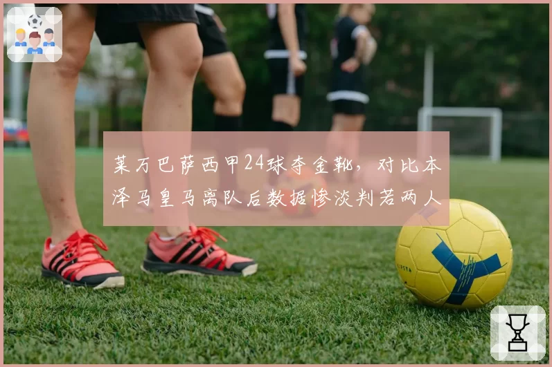 莱万巴萨西甲24球夺金靴，对比本泽马皇马离队后数据惨淡判若两人