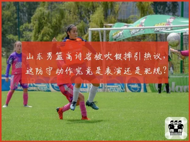 山东男篮高诗岩被吹假摔引热议,这防守动作究竟是表演还是犯规?