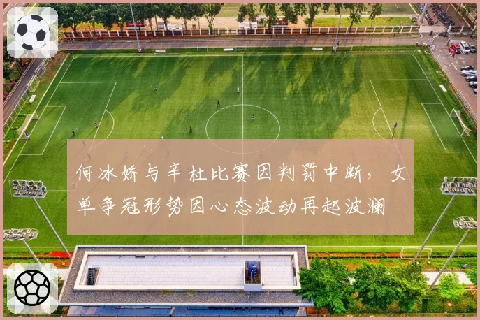 何冰娇与辛杜比赛因判罚中断，女单争冠形势因心态波动再起波澜