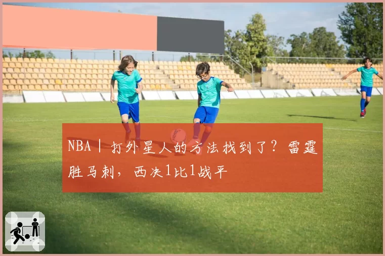 NBA｜打外星人的方法找到了？雷霆胜马刺，西决1比1战平