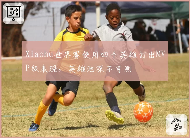 Xiaohu世界赛使用四个英雄打出MVP级表现,英雄池深不可测
