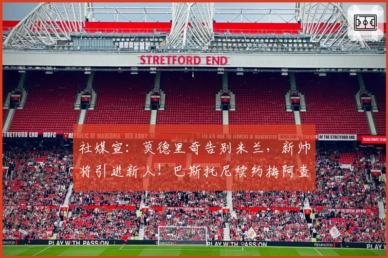 社媒宣:莫德里奇告别米兰,新帅将引进新人!巴斯托尼续约梅阿查