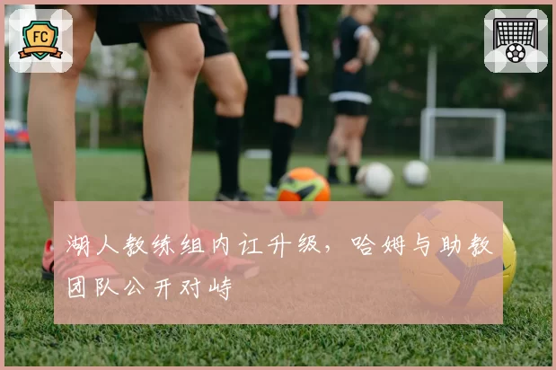 湖人教练组内讧升级，哈姆与助教团队公开对峙
