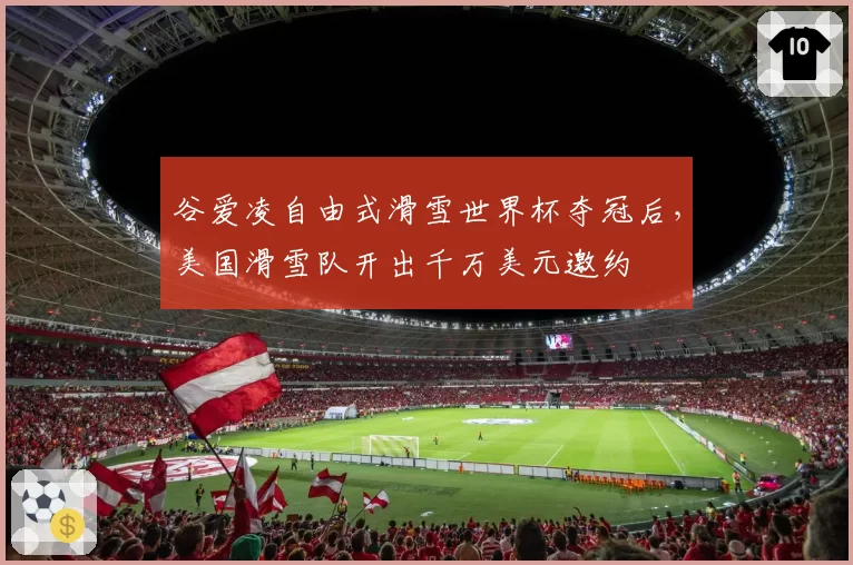 谷爱凌自由式滑雪世界杯夺冠后，美国滑雪队开出千万美元邀约