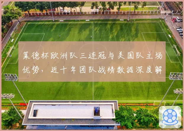 莱德杯欧洲队三连冠与美国队主场优势，近十年团队战绩数据深度解析