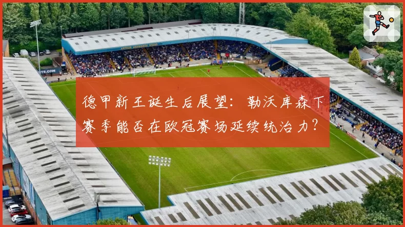 德甲新王诞生后展望：勒沃库森下赛季能否在欧冠赛场延续统治力？