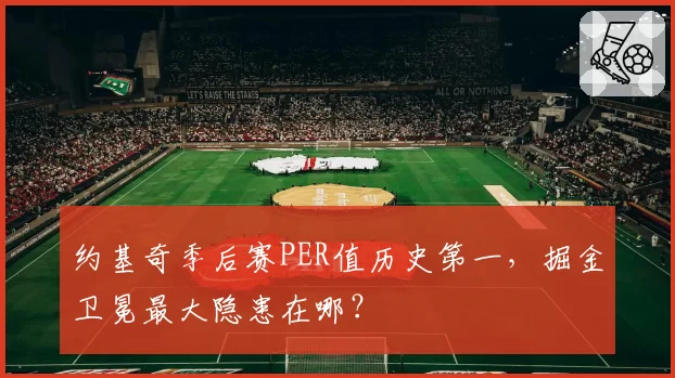约基奇季后赛PER值历史第一，掘金卫冕最大隐患在哪？