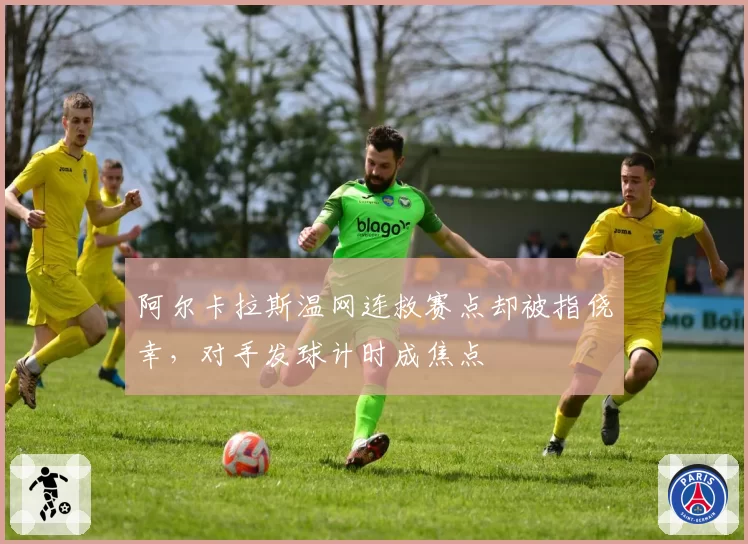 阿尔卡拉斯温网连救赛点却被指侥幸,对手发球计时成焦点