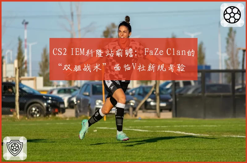 CS2 IEM科隆站前瞻：FaZe Clan的“双狙战术”面临V社新规考验