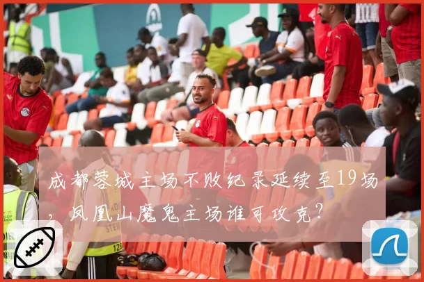 成都蓉城主场不败纪录延续至19场，凤凰山魔鬼主场谁可攻克？