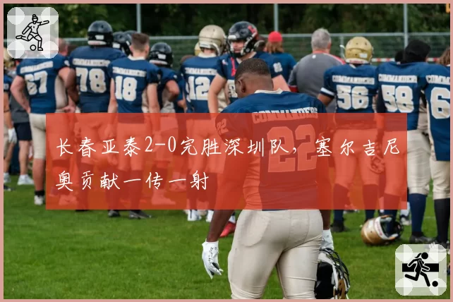 长春亚泰2-0完胜深圳队，塞尔吉尼奥贡献一传一射