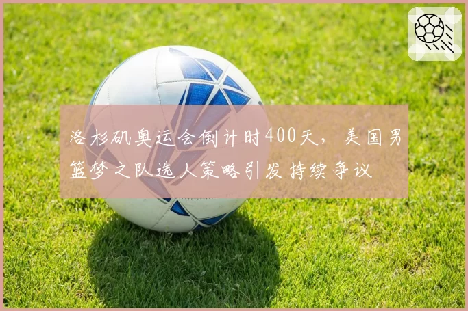 洛杉矶奥运会倒计时400天,美国男篮梦之队选人策略引发持续争议