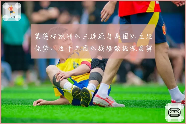 莱德杯欧洲队三连冠与美国队主场优势，近十年团队战绩数据深度解析