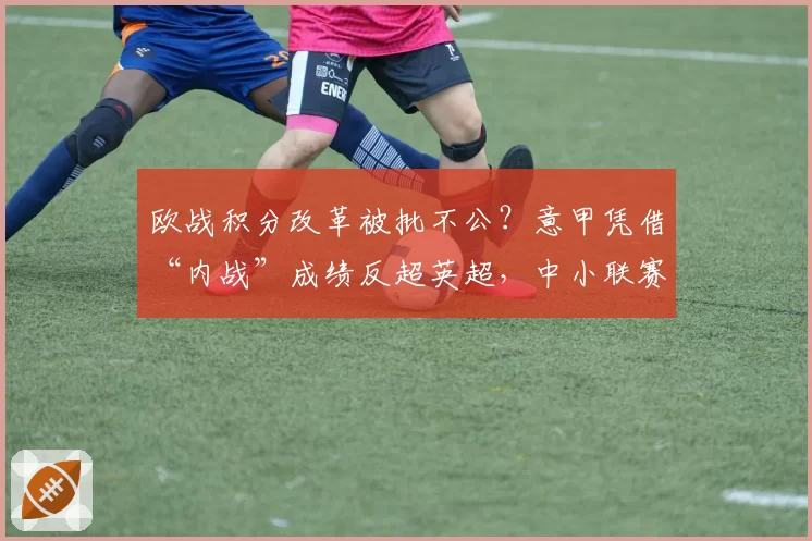 欧战积分改革被批不公？意甲凭借“内战”成绩反超英超，中小联赛球队强烈抗议