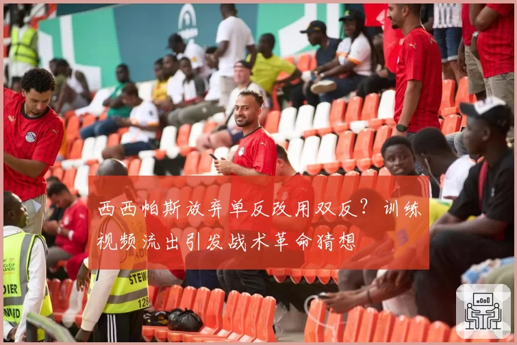 西西帕斯放弃单反改用双反？训练视频流出引发战术革命猜想