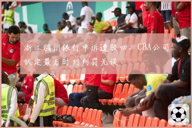 浙江稠州银行申诉遭驳回，CBA公司认定最后时刻判罚无误