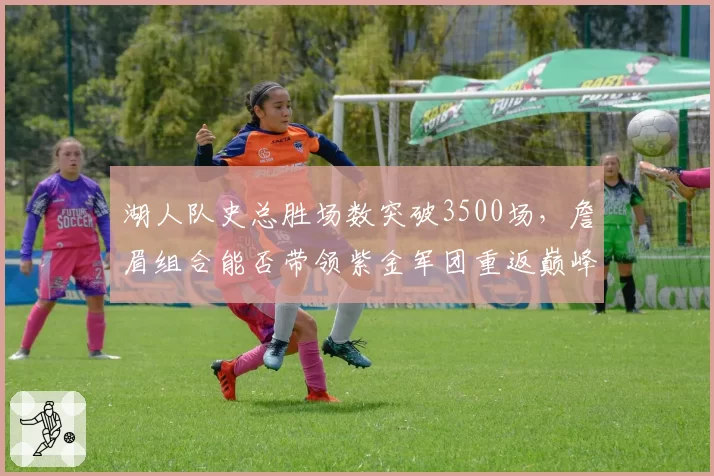 湖人队史总胜场数突破3500场，詹眉组合能否带领紫金军团重返巅峰？