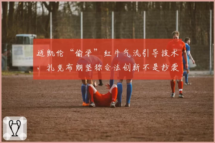 迈凯伦“偷学”红牛气流引导技术,扎克布朗坚称合法创新不是抄袭