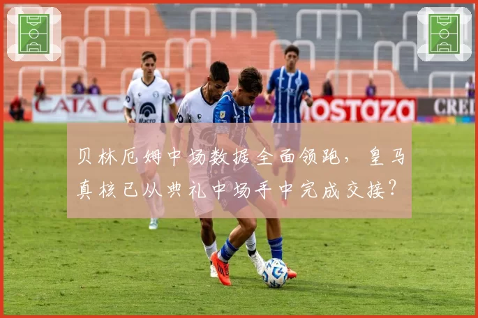 贝林厄姆中场数据全面领跑，皇马真核已从典礼中场手中完成交接？