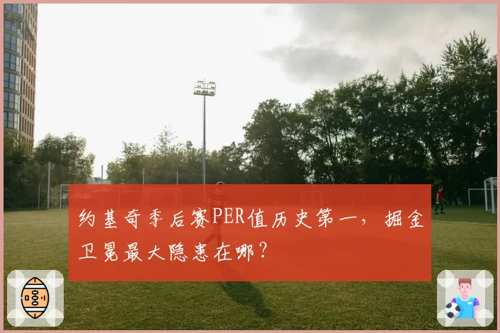 约基奇季后赛PER值历史第一，掘金卫冕最大隐患在哪？