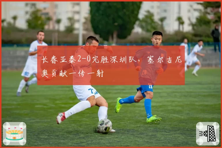 长春亚泰2-0完胜深圳队，塞尔吉尼奥贡献一传一射