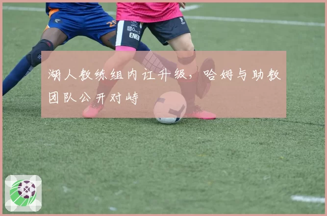 湖人教练组内讧升级，哈姆与助教团队公开对峙