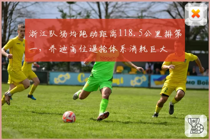 浙江队场均跑动距离118.5公里排第一，乔迪高位逼抢体系消耗巨大