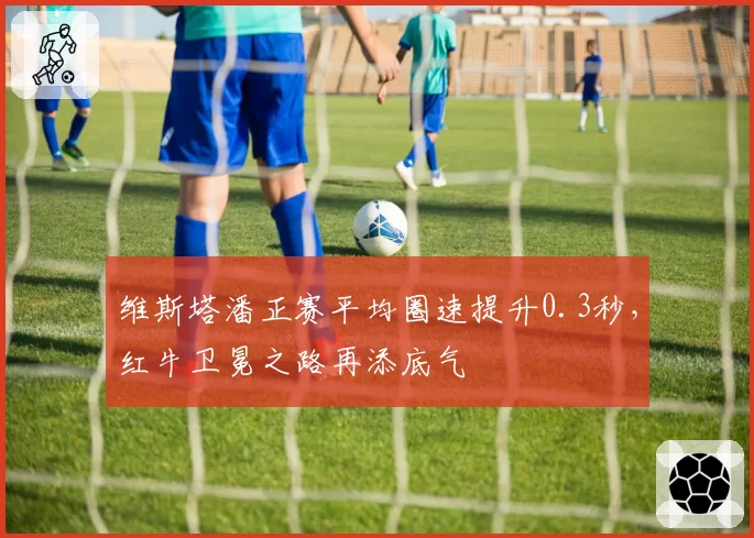 维斯塔潘正赛平均圈速提升0.3秒，红牛卫冕之路再添底气