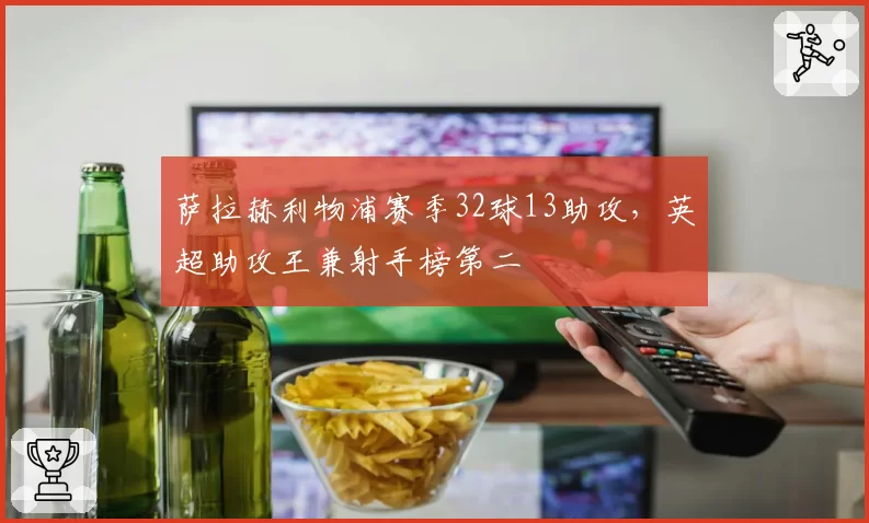 萨拉赫利物浦赛季32球13助攻，英超助攻王兼射手榜第二