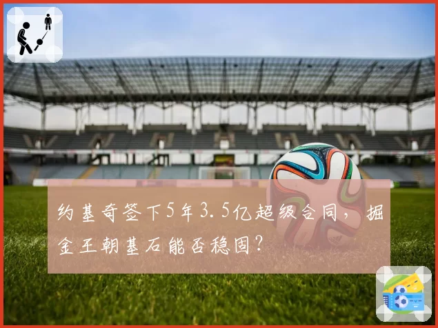 约基奇签下5年3.5亿超级合同，掘金王朝基石能否稳固？