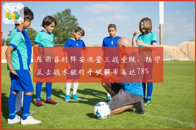 陈雨菲对阵安洗莹三战全败，防守反击战术被对手破解率高达78%
