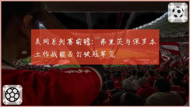 美网系列赛前瞻：弗里茨与保罗本土作战能否打破冠军荒