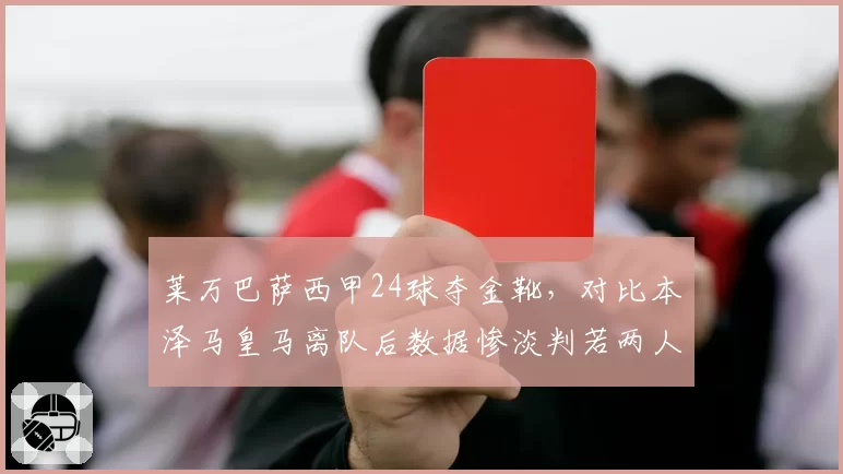 莱万巴萨西甲24球夺金靴，对比本泽马皇马离队后数据惨淡判若两人