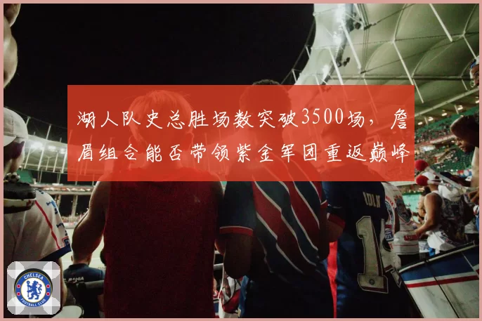 湖人队史总胜场数突破3500场，詹眉组合能否带领紫金军团重返巅峰？