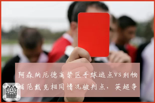 阿森纳厄德高禁区手球逃点vs利物浦范戴克相同情况被判点，英超争冠关键战VAR争议升级