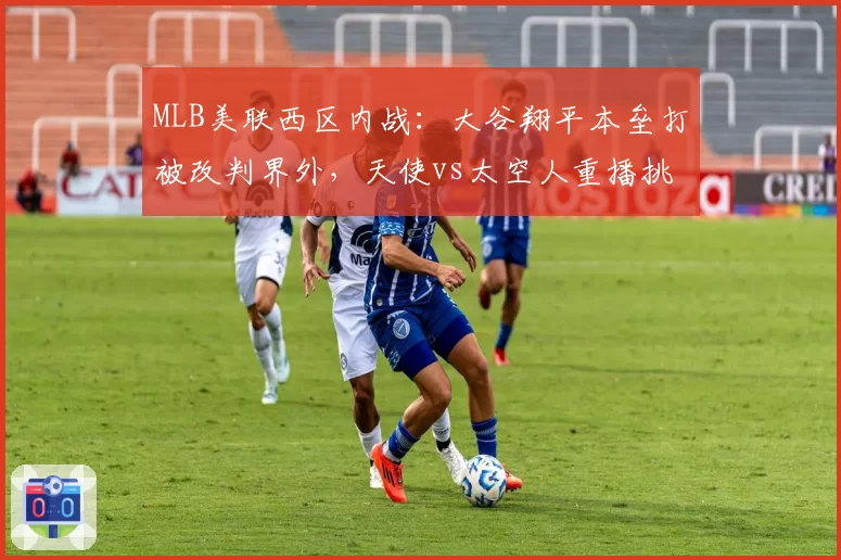 MLB美联西区内战：大谷翔平本垒打被改判界外，天使vs太空人重播挑战效率对比