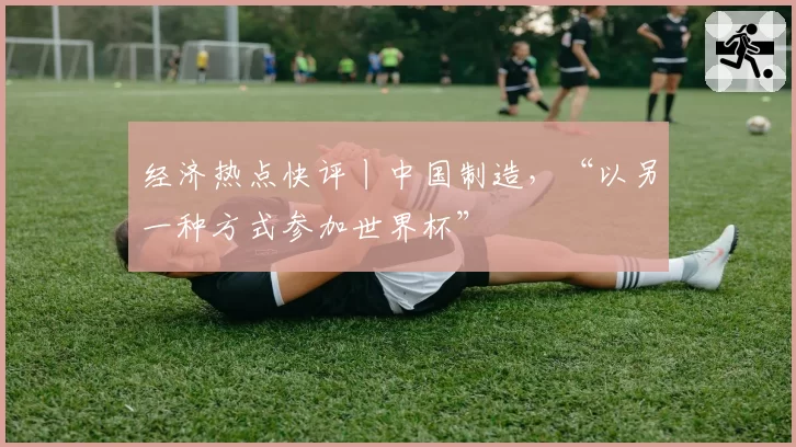 经济热点快评丨中国制造,“以另一种方式参加世界杯”
