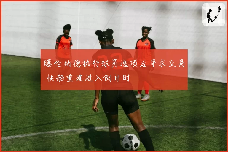 曝伦纳德执行球员选项后寻求交易 快船重建进入倒计时