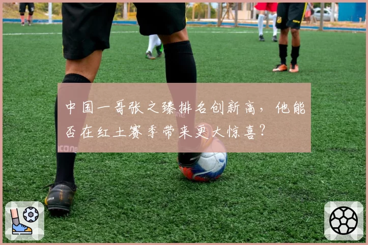 中国一哥张之臻排名创新高，他能否在红土赛季带来更大惊喜？