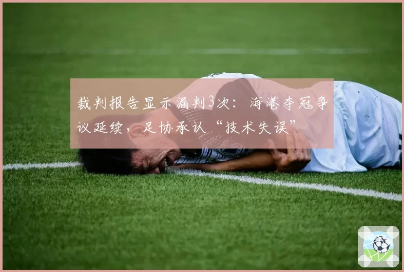 裁判报告显示漏判3次：海港夺冠争议延续，足协承认“技术失误”