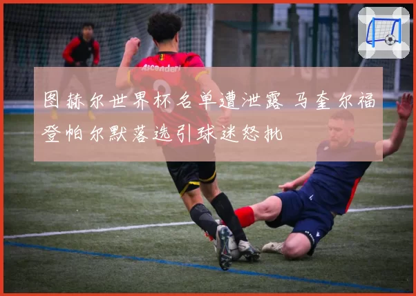 图赫尔世界杯名单遭泄露 马奎尔福登帕尔默落选引球迷怒批