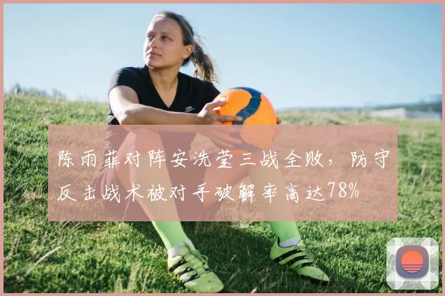 陈雨菲对阵安洗莹三战全败，防守反击战术被对手破解率高达78%
