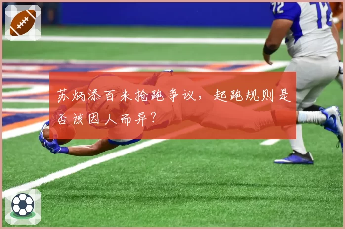 苏炳添百米抢跑争议,起跑规则是否该因人而异?