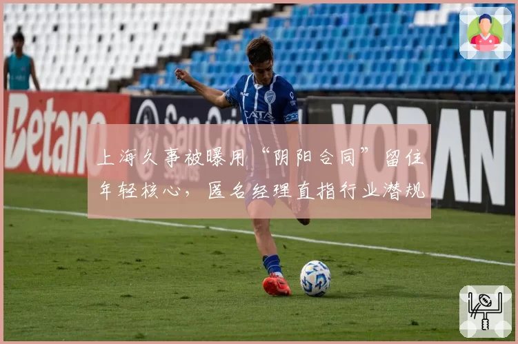 上海久事被曝用“阴阳合同”留住年轻核心，匿名经理直指行业潜规则