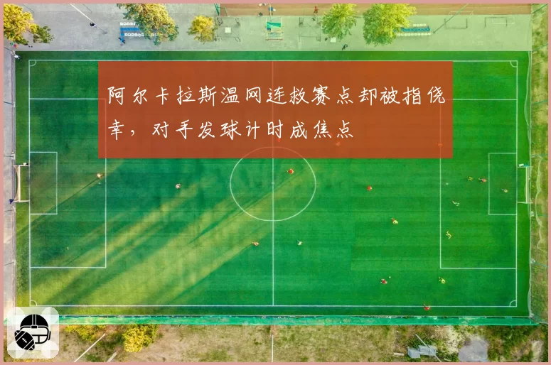阿尔卡拉斯温网连救赛点却被指侥幸,对手发球计时成焦点