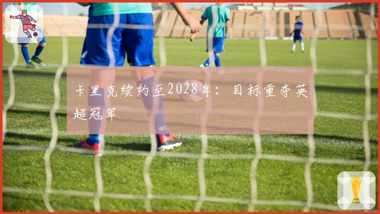 卡里克续约至2028年：目标重夺英超冠军