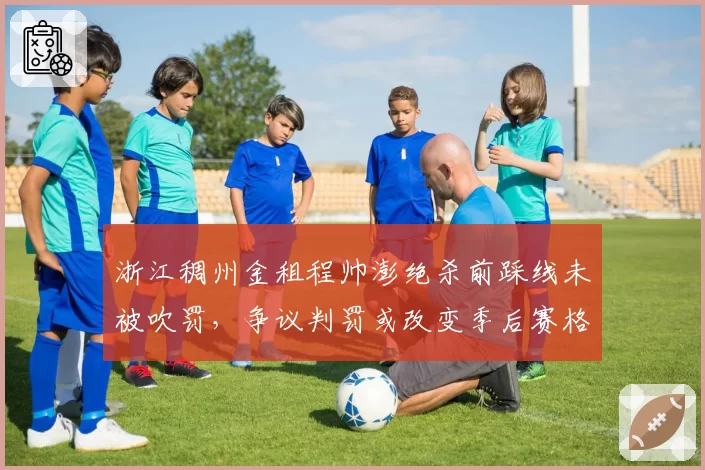 浙江稠州金租程帅澎绝杀前踩线未被吹罚，争议判罚或改变季后赛格局