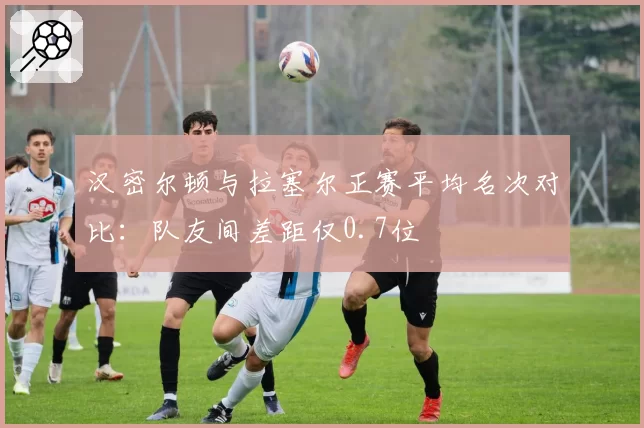 汉密尔顿与拉塞尔正赛平均名次对比：队友间差距仅0.7位