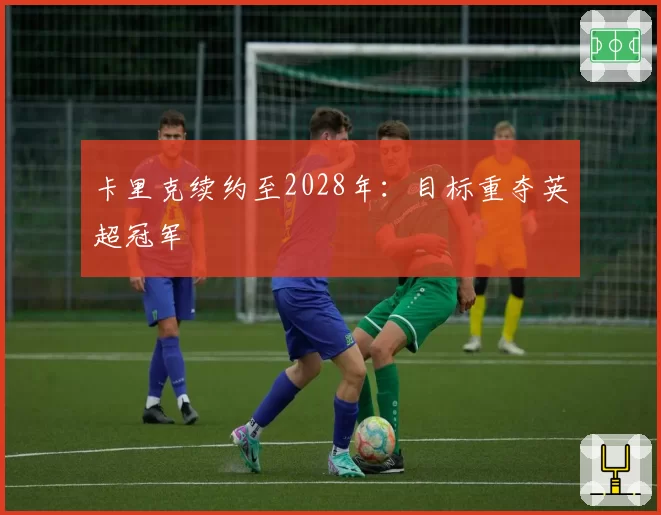 卡里克续约至2028年：目标重夺英超冠军