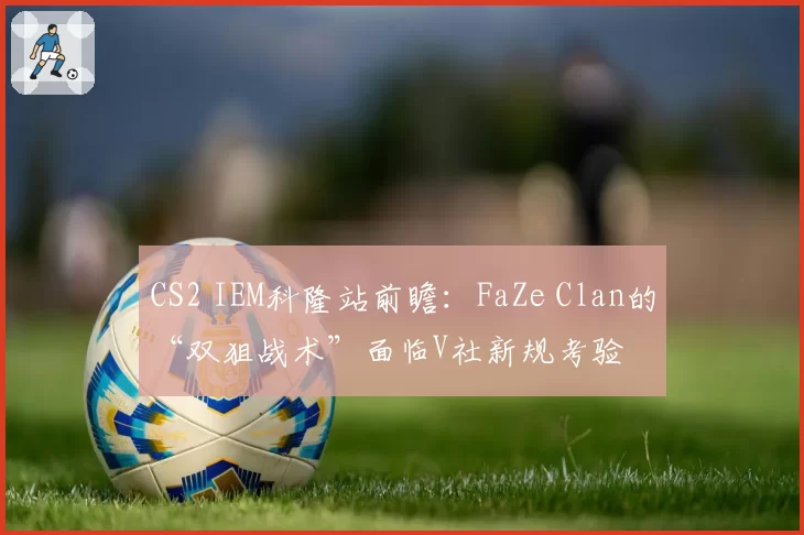 CS2 IEM科隆站前瞻：FaZe Clan的“双狙战术”面临V社新规考验
